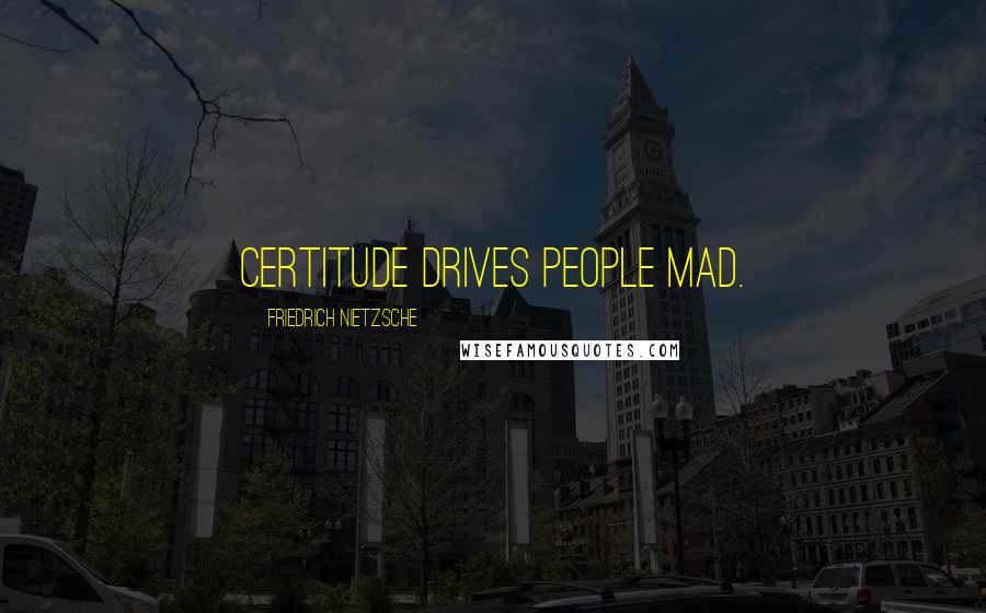 Friedrich Nietzsche Quotes: Certitude drives people mad.