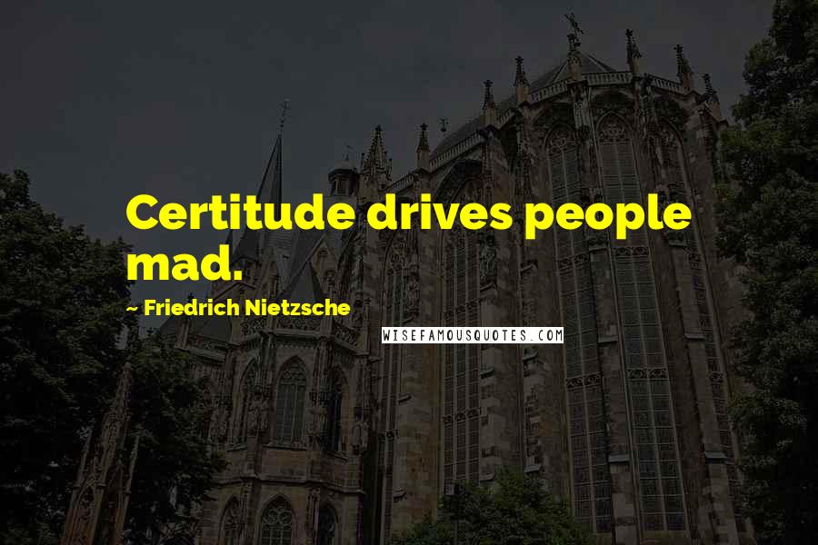 Friedrich Nietzsche Quotes: Certitude drives people mad.