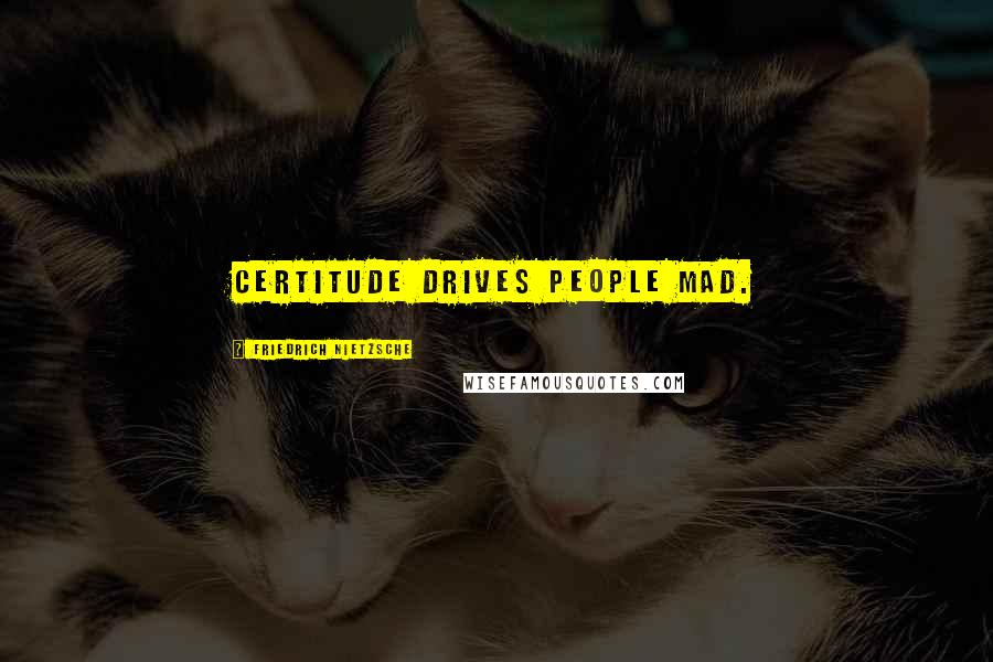 Friedrich Nietzsche Quotes: Certitude drives people mad.