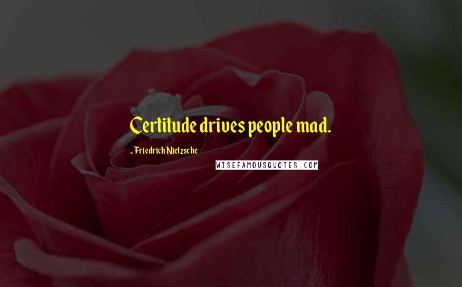 Friedrich Nietzsche Quotes: Certitude drives people mad.