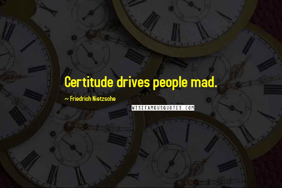 Friedrich Nietzsche Quotes: Certitude drives people mad.