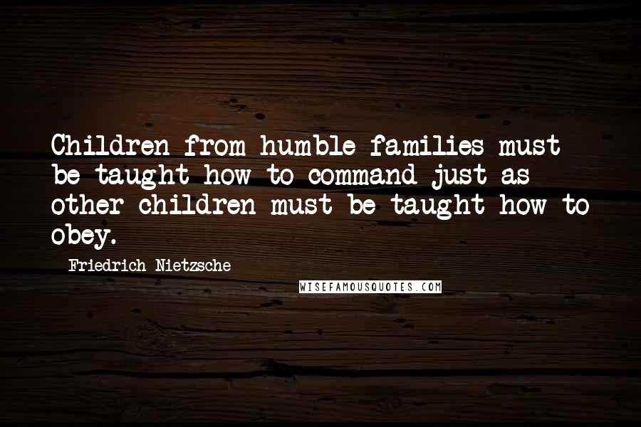 Friedrich Nietzsche Quotes: Children from humble families must be taught how to command just as other children must be taught how to obey.