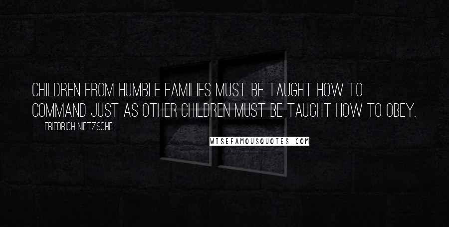 Friedrich Nietzsche Quotes: Children from humble families must be taught how to command just as other children must be taught how to obey.