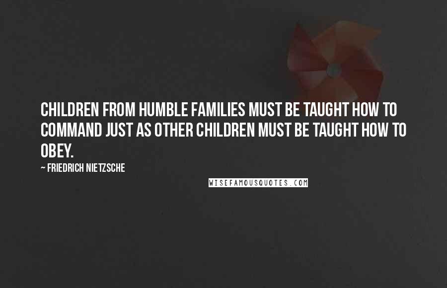 Friedrich Nietzsche Quotes: Children from humble families must be taught how to command just as other children must be taught how to obey.