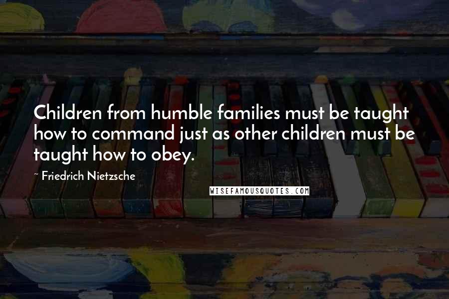 Friedrich Nietzsche Quotes: Children from humble families must be taught how to command just as other children must be taught how to obey.