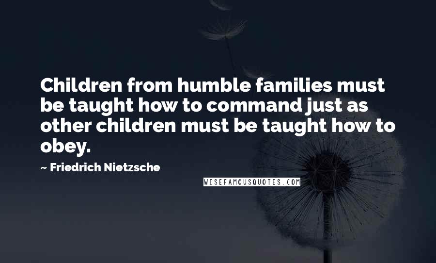 Friedrich Nietzsche Quotes: Children from humble families must be taught how to command just as other children must be taught how to obey.