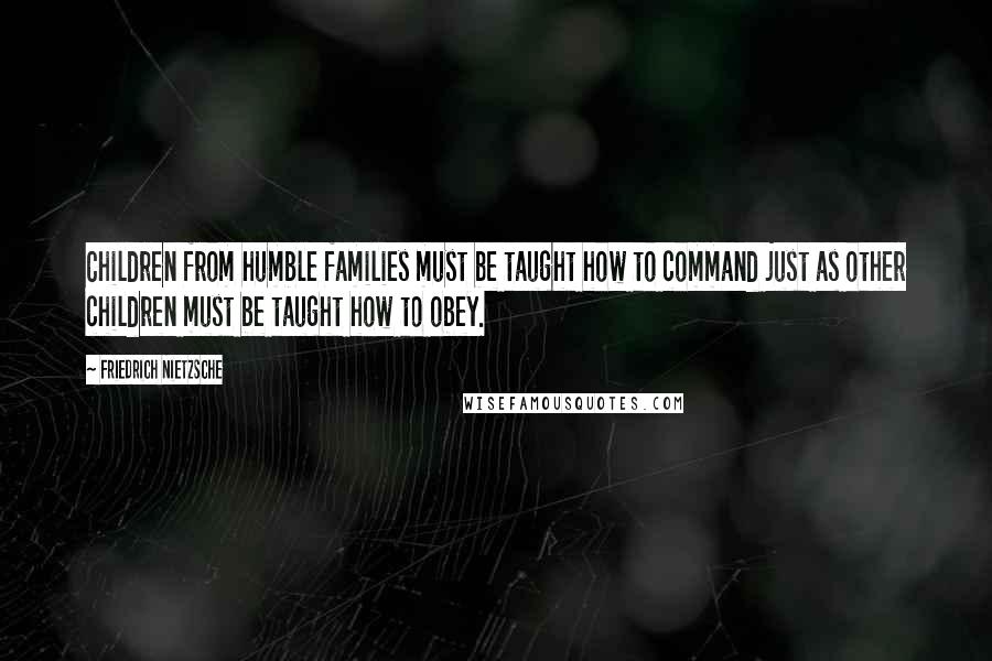 Friedrich Nietzsche Quotes: Children from humble families must be taught how to command just as other children must be taught how to obey.