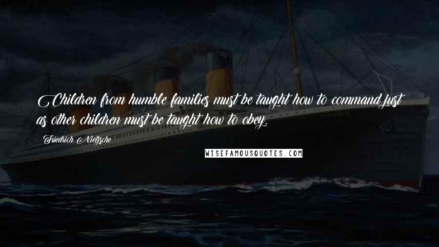 Friedrich Nietzsche Quotes: Children from humble families must be taught how to command just as other children must be taught how to obey.