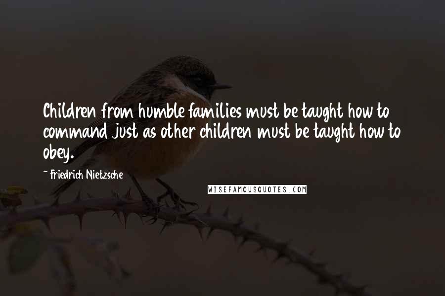 Friedrich Nietzsche Quotes: Children from humble families must be taught how to command just as other children must be taught how to obey.