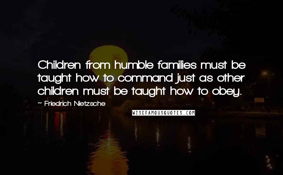 Friedrich Nietzsche Quotes: Children from humble families must be taught how to command just as other children must be taught how to obey.