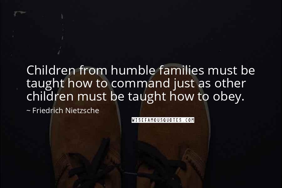 Friedrich Nietzsche Quotes: Children from humble families must be taught how to command just as other children must be taught how to obey.