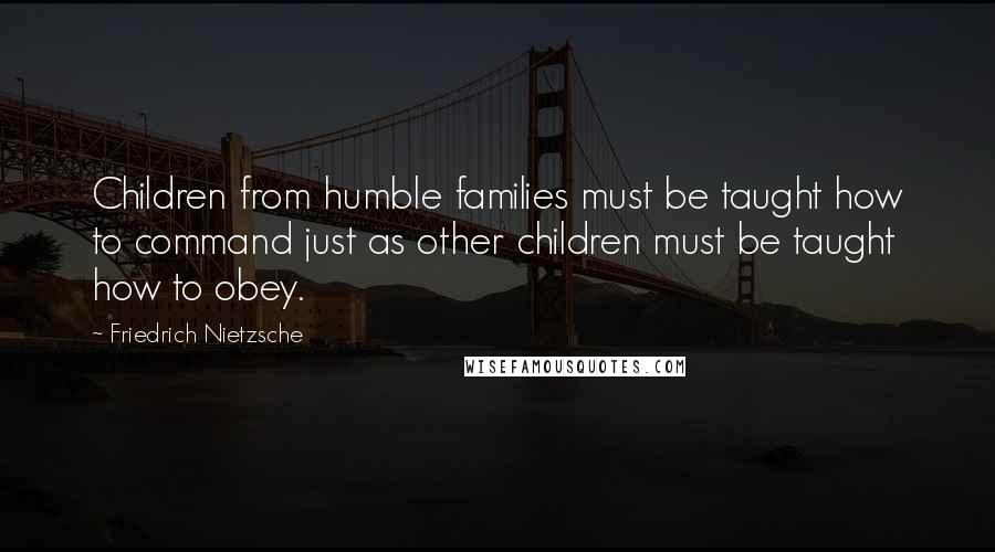 Friedrich Nietzsche Quotes: Children from humble families must be taught how to command just as other children must be taught how to obey.