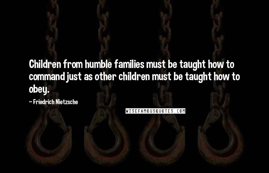 Friedrich Nietzsche Quotes: Children from humble families must be taught how to command just as other children must be taught how to obey.