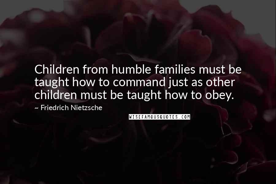 Friedrich Nietzsche Quotes: Children from humble families must be taught how to command just as other children must be taught how to obey.