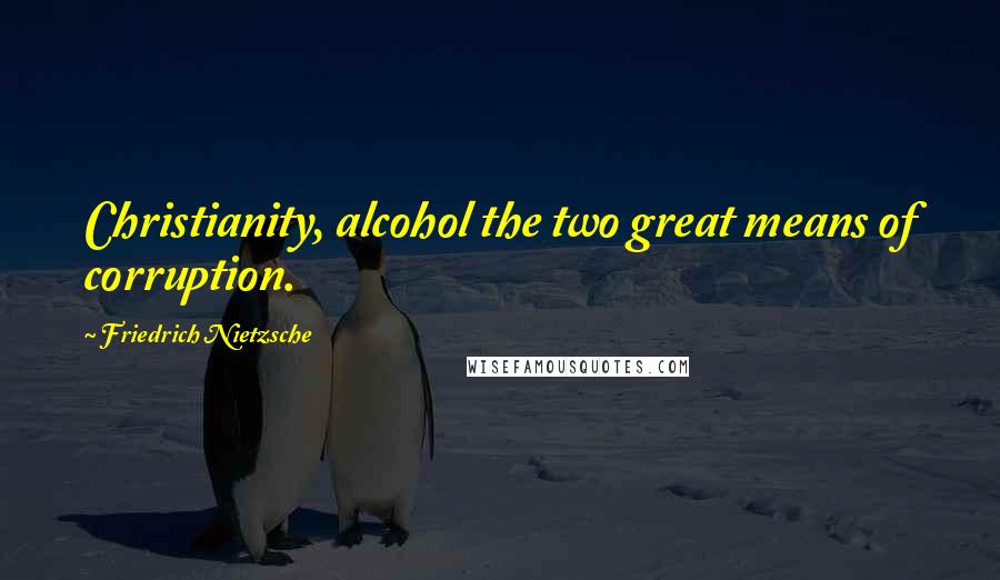 Friedrich Nietzsche Quotes: Christianity, alcohol the two great means of corruption.