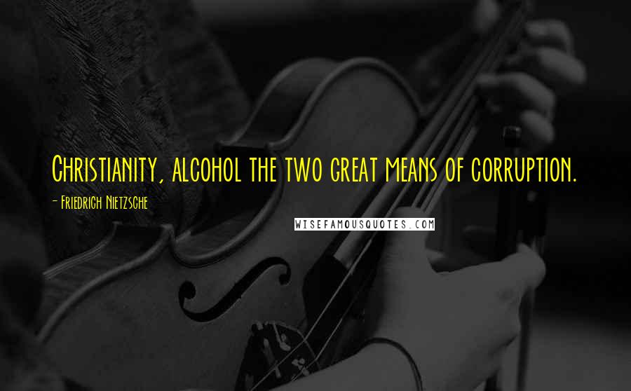 Friedrich Nietzsche Quotes: Christianity, alcohol the two great means of corruption.