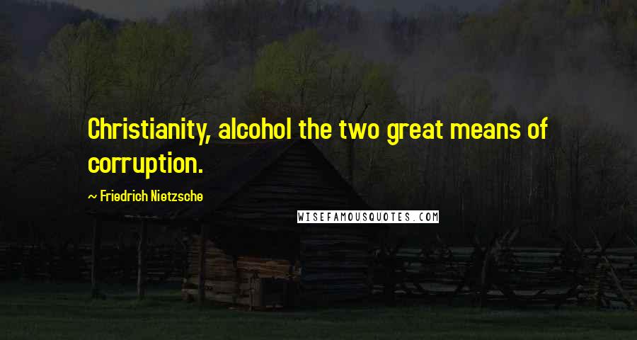 Friedrich Nietzsche Quotes: Christianity, alcohol the two great means of corruption.