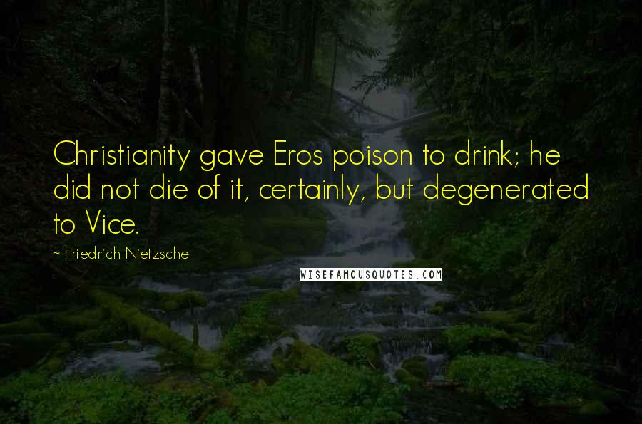 Friedrich Nietzsche Quotes: Christianity gave Eros poison to drink; he did not die of it, certainly, but degenerated to Vice.