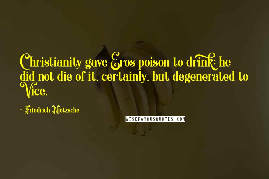 Friedrich Nietzsche Quotes: Christianity gave Eros poison to drink; he did not die of it, certainly, but degenerated to Vice.