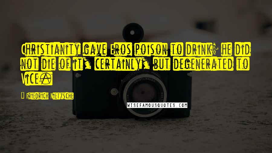 Friedrich Nietzsche Quotes: Christianity gave Eros poison to drink; he did not die of it, certainly, but degenerated to Vice.