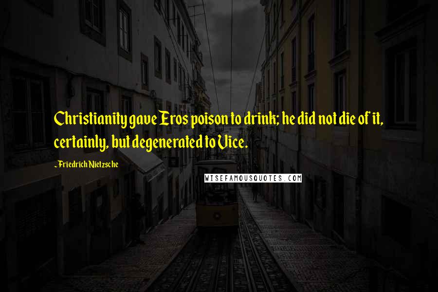 Friedrich Nietzsche Quotes: Christianity gave Eros poison to drink; he did not die of it, certainly, but degenerated to Vice.