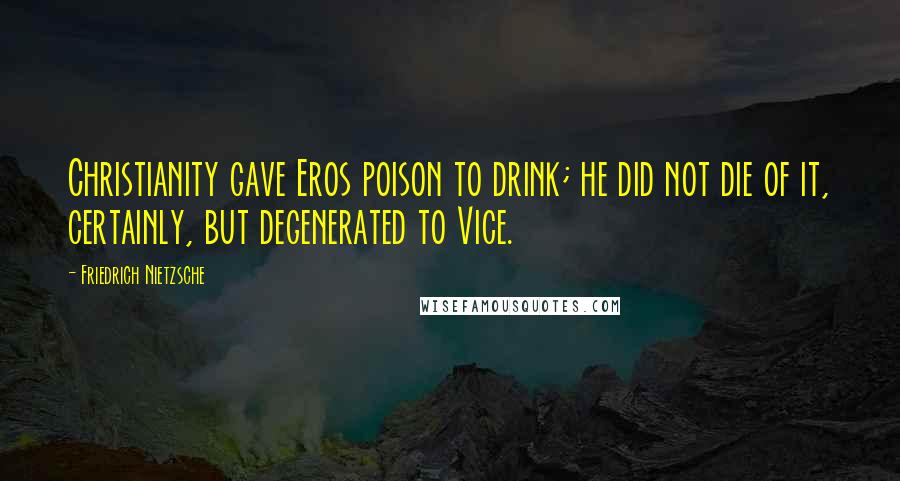 Friedrich Nietzsche Quotes: Christianity gave Eros poison to drink; he did not die of it, certainly, but degenerated to Vice.