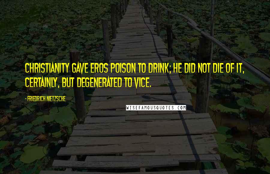Friedrich Nietzsche Quotes: Christianity gave Eros poison to drink; he did not die of it, certainly, but degenerated to Vice.