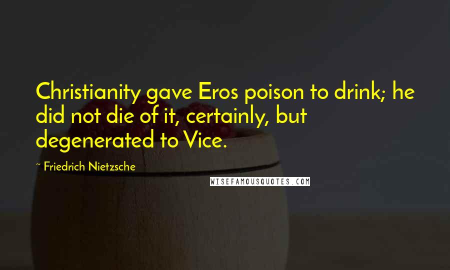 Friedrich Nietzsche Quotes: Christianity gave Eros poison to drink; he did not die of it, certainly, but degenerated to Vice.