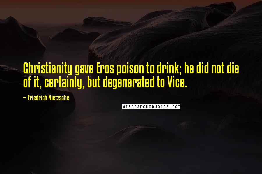 Friedrich Nietzsche Quotes: Christianity gave Eros poison to drink; he did not die of it, certainly, but degenerated to Vice.