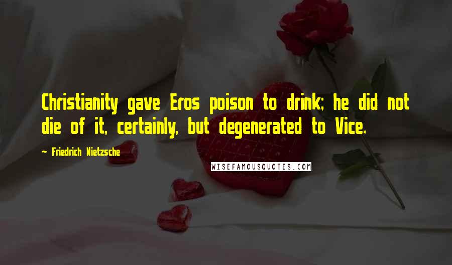 Friedrich Nietzsche Quotes: Christianity gave Eros poison to drink; he did not die of it, certainly, but degenerated to Vice.