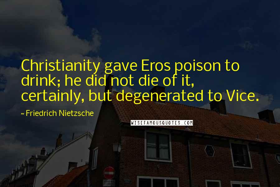 Friedrich Nietzsche Quotes: Christianity gave Eros poison to drink; he did not die of it, certainly, but degenerated to Vice.
