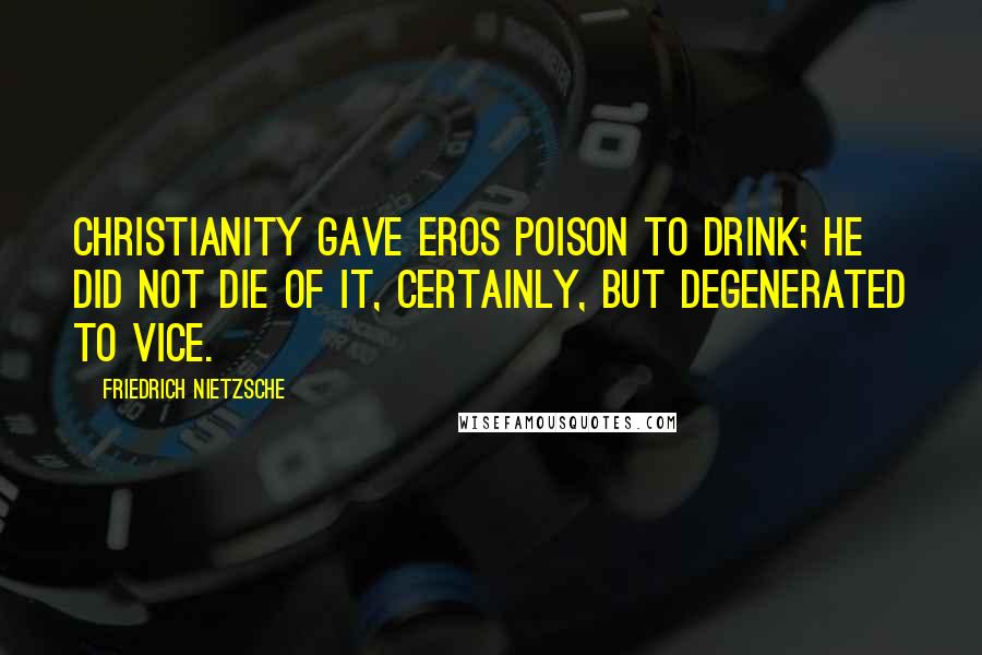 Friedrich Nietzsche Quotes: Christianity gave Eros poison to drink; he did not die of it, certainly, but degenerated to Vice.