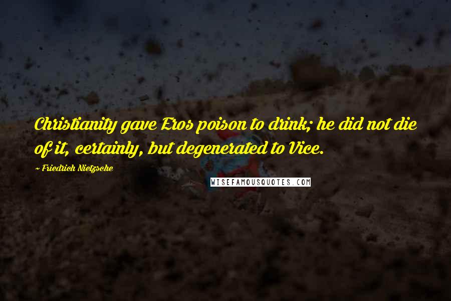 Friedrich Nietzsche Quotes: Christianity gave Eros poison to drink; he did not die of it, certainly, but degenerated to Vice.
