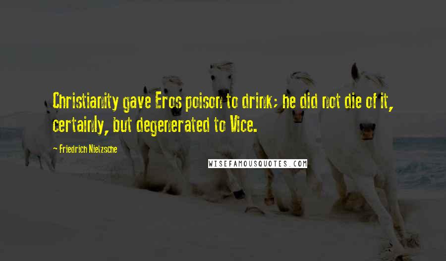 Friedrich Nietzsche Quotes: Christianity gave Eros poison to drink; he did not die of it, certainly, but degenerated to Vice.