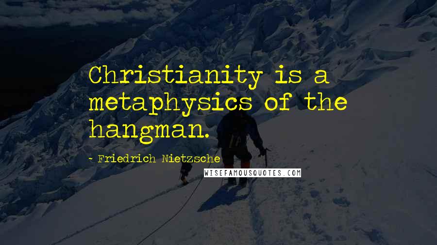 Friedrich Nietzsche Quotes: Christianity is a metaphysics of the hangman.