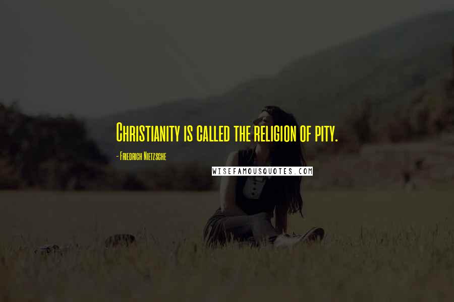 Friedrich Nietzsche Quotes: Christianity is called the religion of pity.
