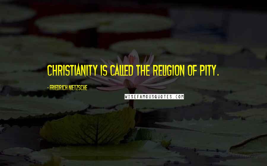 Friedrich Nietzsche Quotes: Christianity is called the religion of pity.