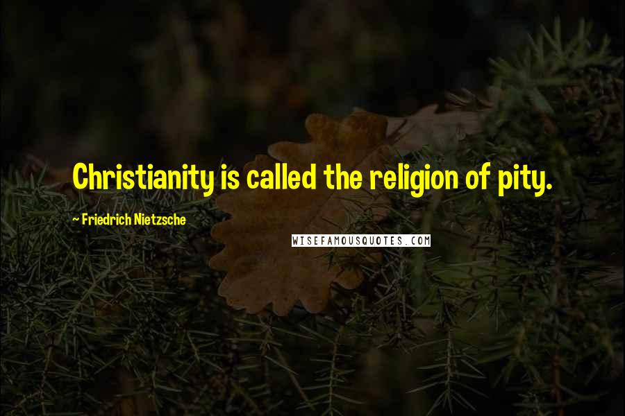 Friedrich Nietzsche Quotes: Christianity is called the religion of pity.