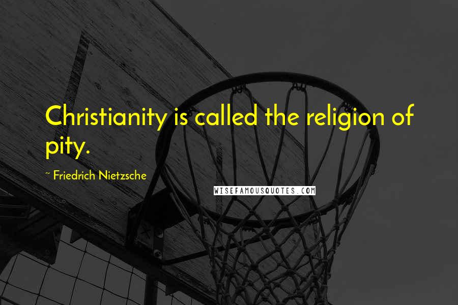 Friedrich Nietzsche Quotes: Christianity is called the religion of pity.