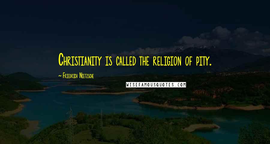 Friedrich Nietzsche Quotes: Christianity is called the religion of pity.