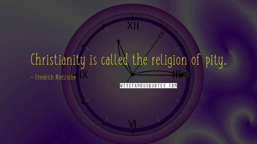 Friedrich Nietzsche Quotes: Christianity is called the religion of pity.