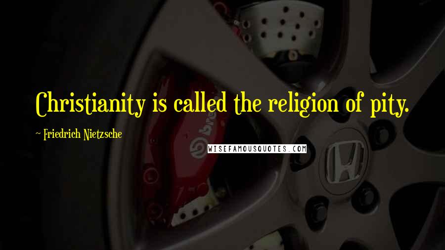 Friedrich Nietzsche Quotes: Christianity is called the religion of pity.