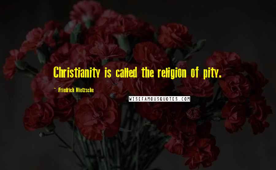 Friedrich Nietzsche Quotes: Christianity is called the religion of pity.