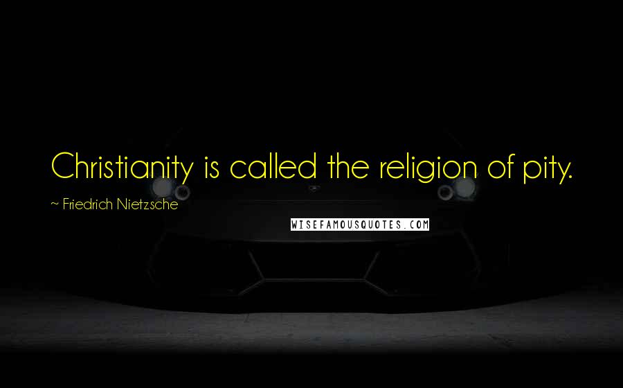 Friedrich Nietzsche Quotes: Christianity is called the religion of pity.
