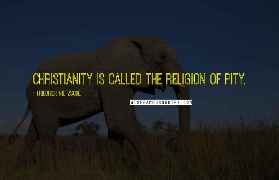 Friedrich Nietzsche Quotes: Christianity is called the religion of pity.