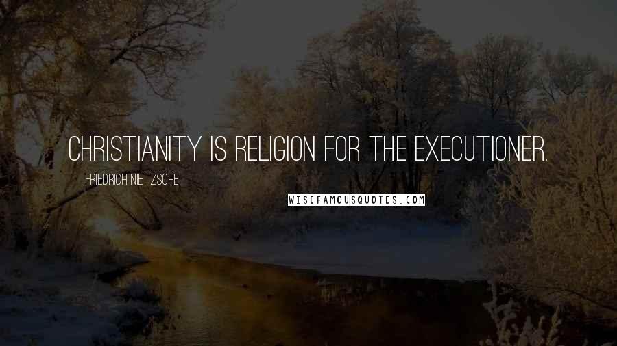 Friedrich Nietzsche Quotes: Christianity is religion for the executioner.