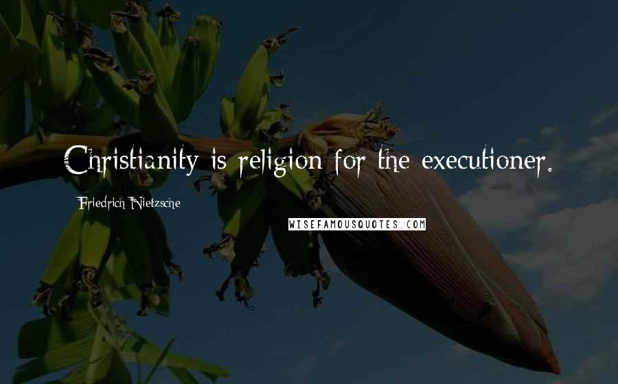 Friedrich Nietzsche Quotes: Christianity is religion for the executioner.