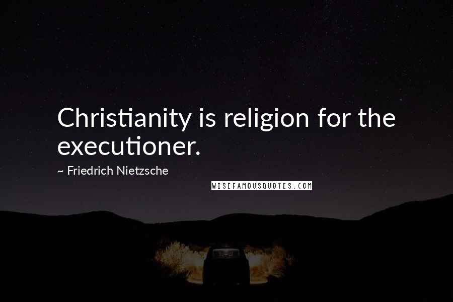 Friedrich Nietzsche Quotes: Christianity is religion for the executioner.