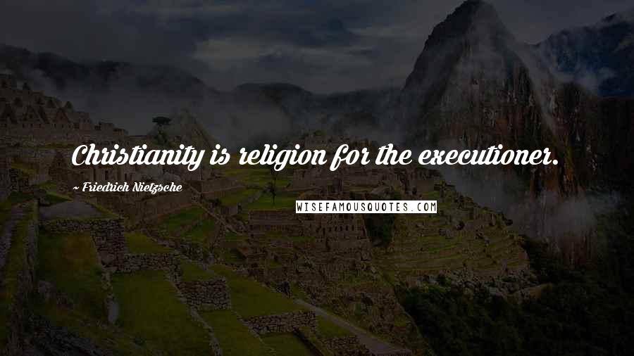Friedrich Nietzsche Quotes: Christianity is religion for the executioner.