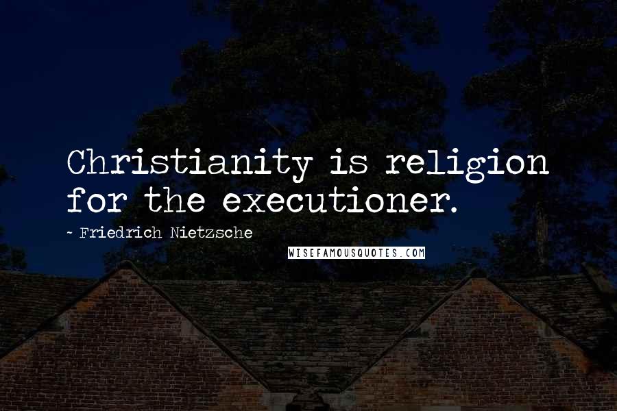 Friedrich Nietzsche Quotes: Christianity is religion for the executioner.